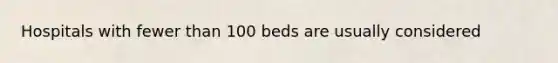 Hospitals with fewer than 100 beds are usually considered