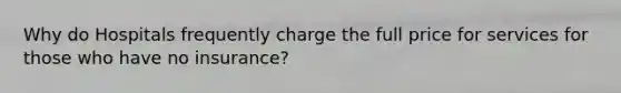 Why do Hospitals frequently charge the full price for services for those who have no insurance?