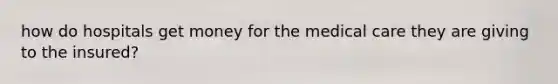 how do hospitals get money for the medical care they are giving to the insured?