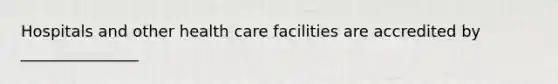 Hospitals and other health care facilities are accredited by _______________