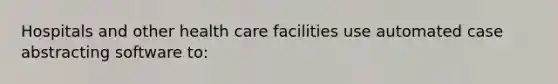 Hospitals and other health care facilities use automated case abstracting software to: