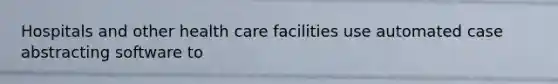 Hospitals and other health care facilities use automated case abstracting software to