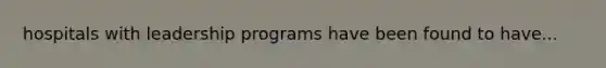 hospitals with leadership programs have been found to have...
