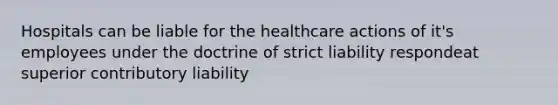 Hospitals can be liable for the healthcare actions of it's employees under the doctrine of strict liability respondeat superior contributory liability