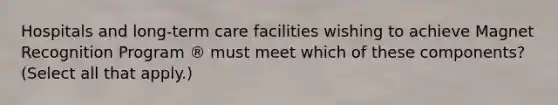 Hospitals and long-term care facilities wishing to achieve Magnet Recognition Program ® must meet which of these components? (Select all that apply.)
