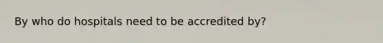 By who do hospitals need to be accredited by?