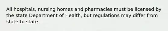 All hospitals, nursing homes and pharmacies must be licensed by the state Department of Health, but regulations may differ from state to state.