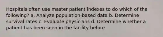 Hospitals often use master patient indexes to do which of the following? a. Analyze population-based data b. Determine survival rates c. Evaluate physicians d. Determine whether a patient has been seen in the facility before