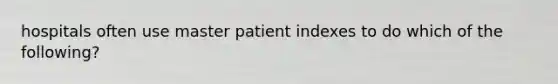 hospitals often use master patient indexes to do which of the following?