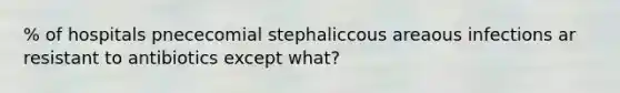 % of hospitals pnececomial stephaliccous areaous infections ar resistant to antibiotics except what?