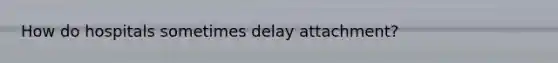 How do hospitals sometimes delay attachment?