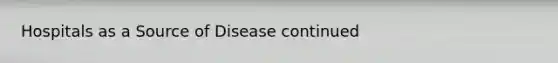 Hospitals as a Source of Disease continued