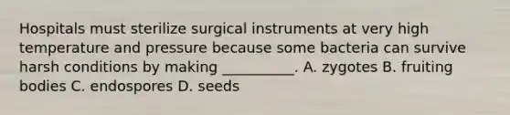 Hospitals must sterilize surgical instruments at very high temperature and pressure because some bacteria can survive harsh conditions by making __________. A. zygotes B. fruiting bodies C. endospores D. seeds