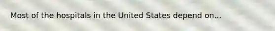 Most of the hospitals in the United States depend on...