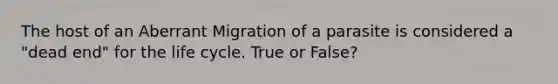 The host of an Aberrant Migration of a parasite is considered a "dead end" for the life cycle. True or False?