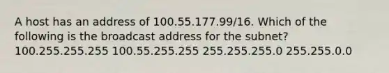 A host has an address of 100.55.177.99/16. Which of the following is the broadcast address for the subnet? 100.255.255.255 100.55.255.255 255.255.255.0 255.255.0.0