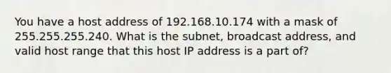 You have a host address of 192.168.10.174 with a mask of 255.255.255.240. What is the subnet, broadcast address, and valid host range that this host IP address is a part of?