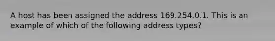 A host has been assigned the address 169.254.0.1. This is an example of which of the following address types?