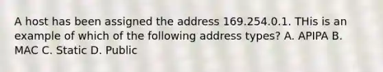 A host has been assigned the address 169.254.0.1. THis is an example of which of the following address types? A. APIPA B. MAC C. Static D. Public