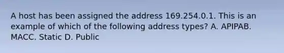 A host has been assigned the address 169.254.0.1. This is an example of which of the following address types? A. APIPAB. MACC. Static D. Public