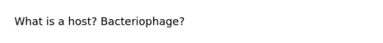 What is a host? Bacteriophage?