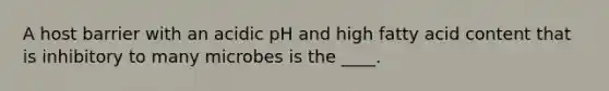 A host barrier with an acidic pH and high fatty acid content that is inhibitory to many microbes is the ____.