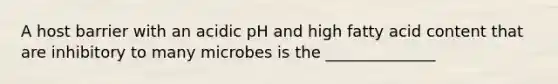 A host barrier with an acidic pH and high fatty acid content that are inhibitory to many microbes is the ______________