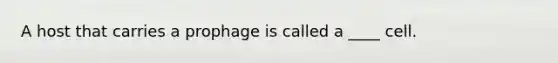 A host that carries a prophage is called a ____ cell.