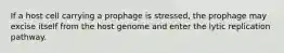 If a host cell carrying a prophage is stressed, the prophage may excise itself from the host genome and enter the lytic replication pathway.