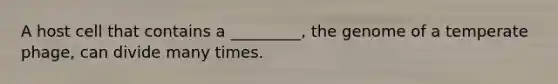 A host cell that contains a _________, the genome of a temperate phage, can divide many times.