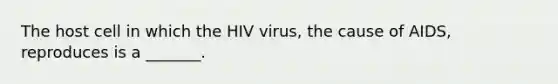 The host cell in which the HIV virus, the cause of AIDS, reproduces is a _______.