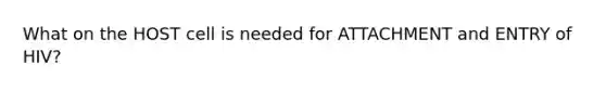 What on the HOST cell is needed for ATTACHMENT and ENTRY of HIV?