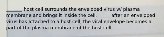 _______ host cell surrounds the enveloped virus w/ plasma membrane and brings it inside the cell. _____ after an enveloped virus has attached to a host cell, the viral envelope becomes a part of the plasma membrane of the host cell.