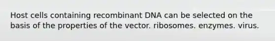 Host cells containing recombinant DNA can be selected on the basis of the properties of the vector. ribosomes. enzymes. virus.