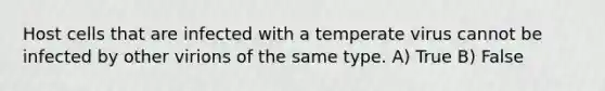Host cells that are infected with a temperate virus cannot be infected by other virions of the same type. A) True B) False