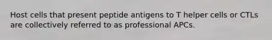 Host cells that present peptide antigens to T helper cells or CTLs are collectively referred to as professional APCs.