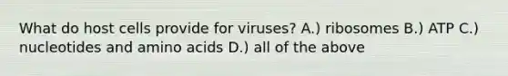 What do host cells provide for viruses? A.) ribosomes B.) ATP C.) nucleotides and <a href='https://www.questionai.com/knowledge/k9gb720LCl-amino-acids' class='anchor-knowledge'>amino acids</a> D.) all of the above