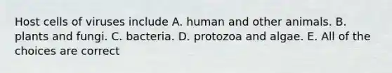 Host cells of viruses include A. human and other animals. B. plants and fungi. C. bacteria. D. protozoa and algae. E. All of the choices are correct