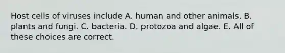 Host cells of viruses include A. human and other animals. B. plants and fungi. C. bacteria. D. protozoa and algae. E. All of these choices are correct.