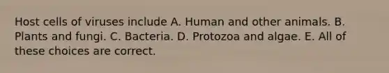 Host cells of viruses include A. Human and other animals. B. Plants and fungi. C. Bacteria. D. Protozoa and algae. E. All of these choices are correct.