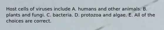 Host cells of viruses include A. humans and other animals. B. plants and fungi. C. bacteria. D. protozoa and algae. E. All of the choices are correct.