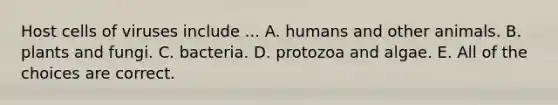 Host cells of viruses include ... A. humans and other animals. B. plants and fungi. C. bacteria. D. protozoa and algae. E. All of the choices are correct.