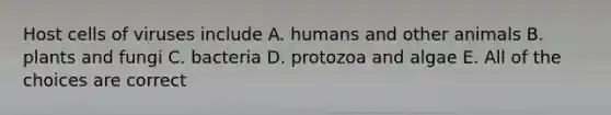 Host cells of viruses include A. humans and other animals B. plants and fungi C. bacteria D. protozoa and algae E. All of the choices are correct