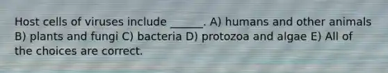 Host cells of viruses include ______. A) humans and other animals B) plants and fungi C) bacteria D) protozoa and algae E) All of the choices are correct.