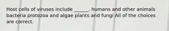 Host cells of viruses include ______. humans and other animals bacteria protozoa and algae plants and fungi All of the choices are correct.