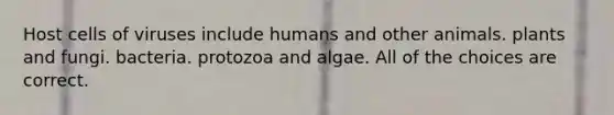 Host cells of viruses include humans and other animals. plants and fungi. bacteria. protozoa and algae. All of the choices are correct.