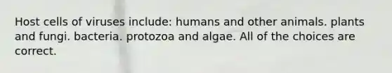 Host cells of viruses include: humans and other animals. plants and fungi. bacteria. protozoa and algae. All of the choices are correct.