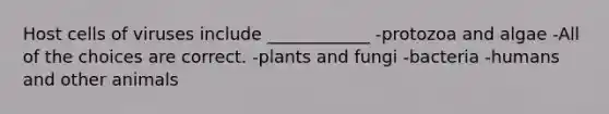 Host cells of viruses include ____________ -protozoa and algae -All of the choices are correct. -plants and fungi -bacteria -humans and other animals