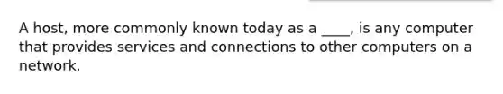 A host, more commonly known today as a ____, is any computer that provides services and connections to other computers on a network.