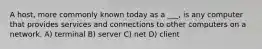 A host, more commonly known today as a ___, is any computer that provides services and connections to other computers on a network. A) terminal B) server C) net D) client